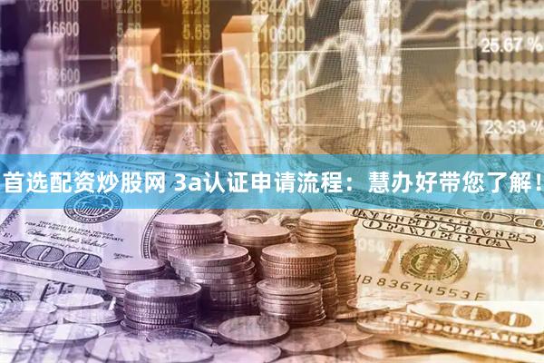 首选配资炒股网 3a认证申请流程：慧办好带您了解！