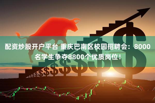 配资炒股开户平台 重庆巴南区校园招聘会：8000名学生争夺8800个优质岗位！